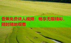 香蕉免费依人视频：畅享无限精彩，随时随地观看