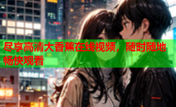 尽享高清大香蕉在线视频，随时随地畅快观看