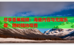 尽享香蕉视频：海量内容与无限乐趣，随时随地观看