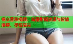 畅享香蕉视频：海量影视资源与智能推荐，尽在指尖