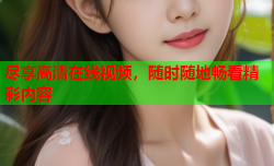 尽享高清在线视频，随时随地畅看精彩内容
