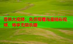 香蕉大视频：免费观看海量精彩视频，畅享无限乐趣