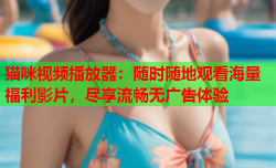猫咪视频播放器：随时随地观看海量福利影片，尽享流畅无广告体验