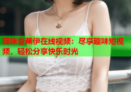 猫咪香蕉伊在线视频：尽享趣味短视频，轻松分享快乐时光