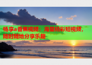 畅享a香蕉视频：海量精彩短视频，随时随地分享乐趣