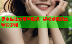 尽享猫咪大香蕉视频，轻松发现萌宠精彩瞬间