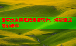 尽享大香蕉视频免费观看，海量资源随心畅享