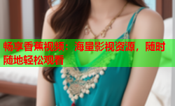 畅享香蕉视频：海量影视资源，随时随地轻松观看