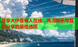 尽享大伊香蕉人在线，高清娱乐与互动分享的最佳选择