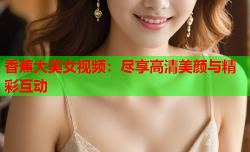 香蕉大美女视频：尽享高清美颜与精彩互动