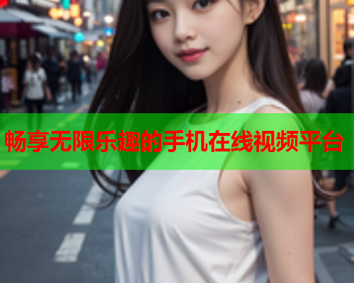 畅享无限乐趣的手机在线视频平台  第1张