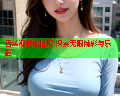香蕉视频新世界 探索无限精彩与乐趣  第2张