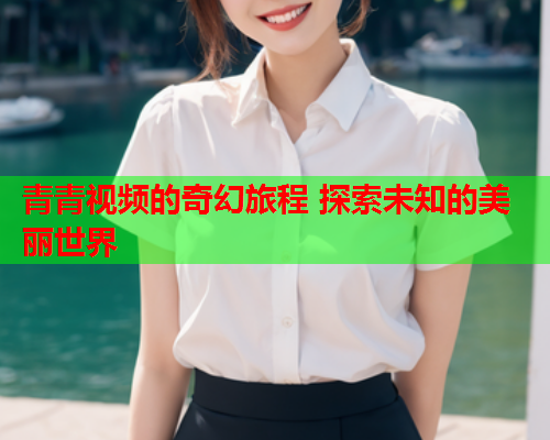 青青视频的奇幻旅程 探索未知的美丽世界  第1张