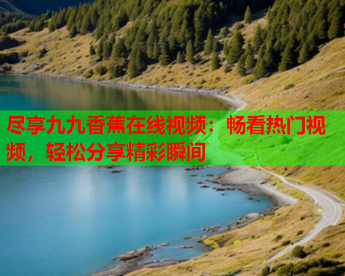 尽享九九香蕉在线视频：畅看热门视频，轻松分享精彩瞬间  第1张