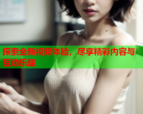 探索全新视频体验，尽享精彩内容与互动乐趣  第1张