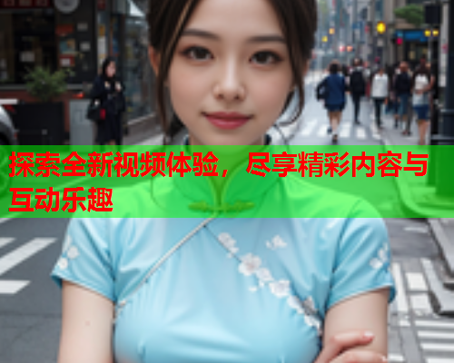 探索全新视频体验，尽享精彩内容与互动乐趣  第2张