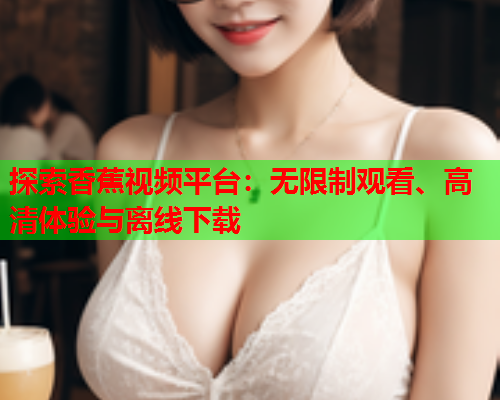探索香蕉视频平台：无限制观看、高清体验与离线下载  第1张