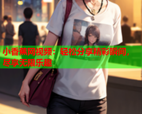 小香蕉网视频：轻松分享精彩瞬间，尽享无限乐趣  第1张