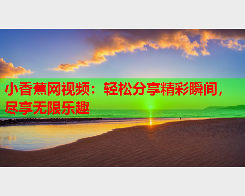 小香蕉网视频：轻松分享精彩瞬间，尽享无限乐趣  第2张