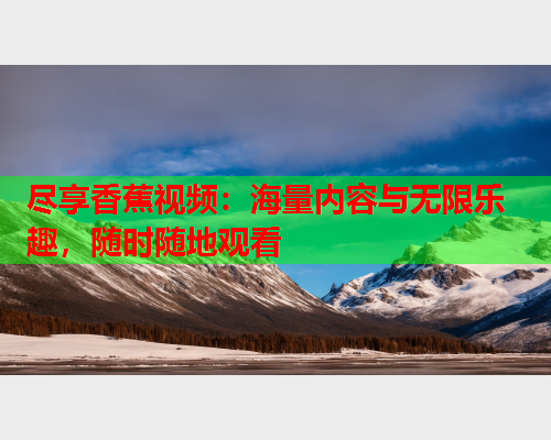 尽享香蕉视频：海量内容与无限乐趣，随时随地观看  第1张