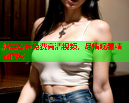 畅享香蕉免费高清视频，尽情观看精彩内容  第1张