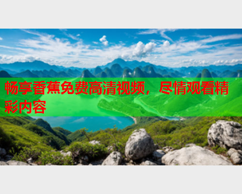 畅享香蕉免费高清视频，尽情观看精彩内容  第2张