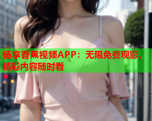 畅享香蕉视频APP：无限免费观影，精彩内容随时看  第1张