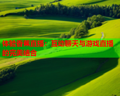 体验香蕉直播：互动聊天与游戏直播的完美结合  第1张