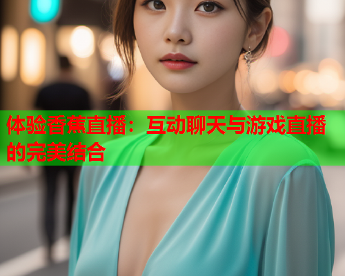 体验香蕉直播：互动聊天与游戏直播的完美结合  第2张