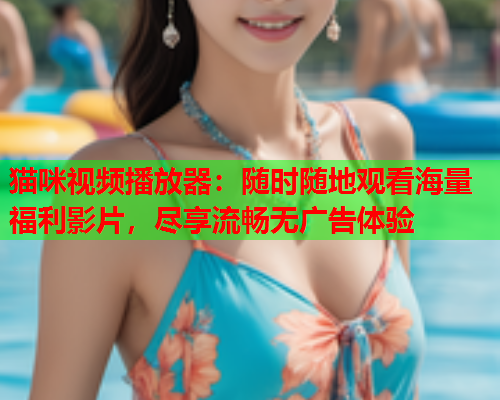 猫咪视频播放器：随时随地观看海量福利影片，尽享流畅无广告体验  第1张