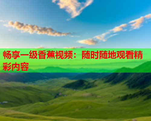 畅享一级香蕉视频：随时随地观看精彩内容  第1张