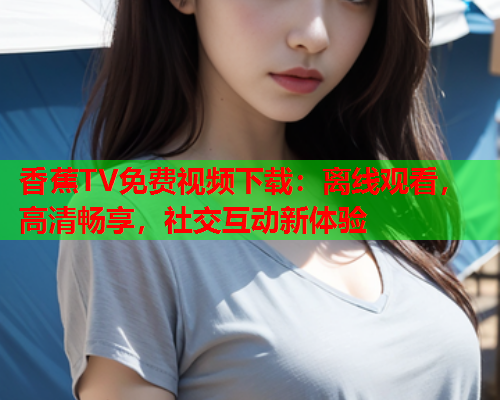 香蕉TV免费视频下载：离线观看，高清畅享，社交互动新体验  第1张